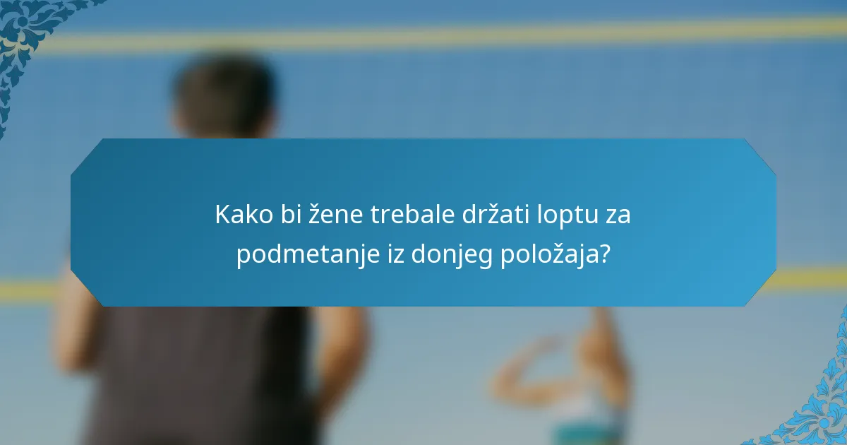 Kako bi žene trebale držati loptu za podmetanje iz donjeg položaja?