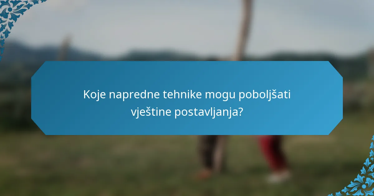 Koje napredne tehnike mogu poboljšati vještine postavljanja?