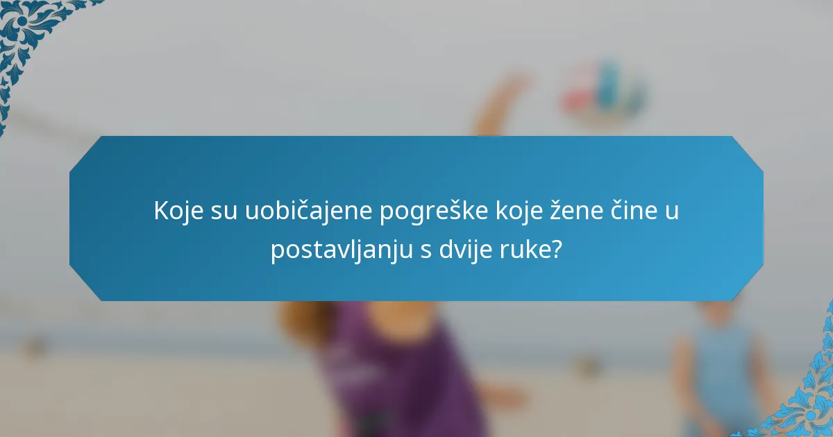Koje su uobičajene pogreške koje žene čine u postavljanju s dvije ruke?
